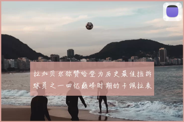 拉加贝尔称赞哈登为历史最佳挡拆球员之一回忆巅峰时期的卡佩拉表现
