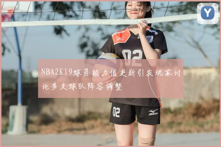 NBA2K19球员能力值更新引发玩家讨论多支球队阵容调整