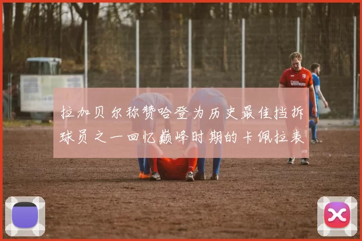 拉加贝尔称赞哈登为历史最佳挡拆球员之一回忆巅峰时期的卡佩拉表现