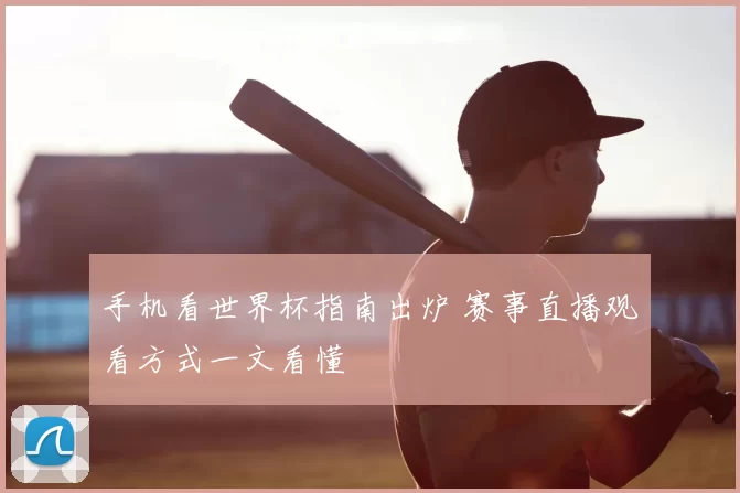 手机看世界杯指南出炉 赛事直播观看方式一文看懂