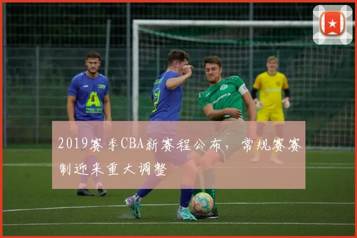 2019赛季CBA新赛程公布，常规赛赛制迎来重大调整
