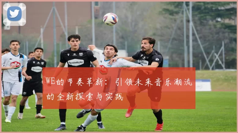 WE的节奏革新：引领未来音乐潮流的全新探索与实践