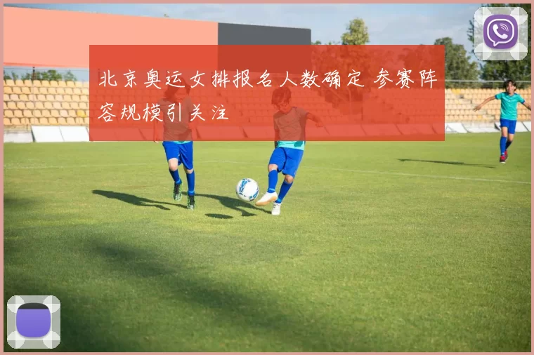 北京奥运女排报名人数确定 参赛阵容规模引关注