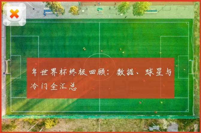 年世界杯终极回顾：数据、球星与冷门全汇总