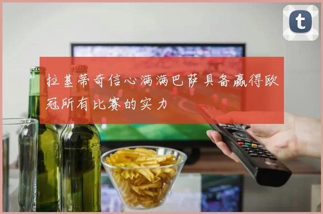拉基蒂奇信心满满巴萨具备赢得欧冠所有比赛的实力