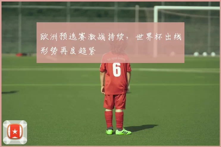 欧洲预选赛激战持续，世界杯出线形势再度趋紧