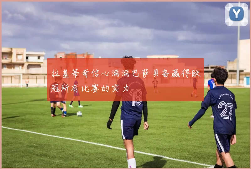 拉基蒂奇信心满满巴萨具备赢得欧冠所有比赛的实力