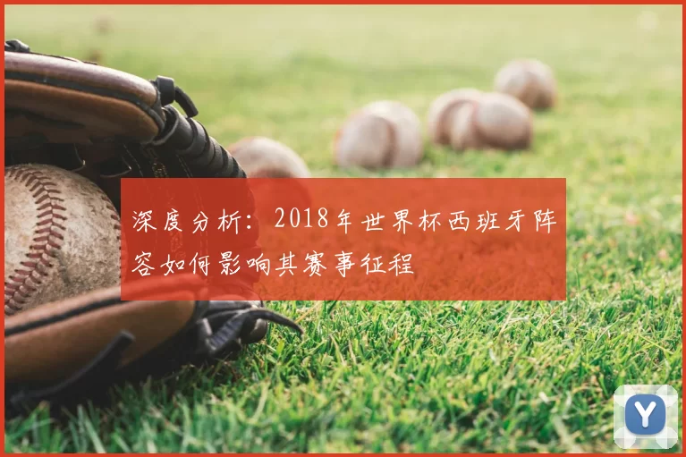 深度分析：2018年世界杯西班牙阵容如何影响其赛事征程