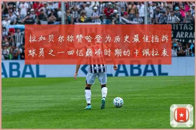 拉加贝尔称赞哈登为历史最佳挡拆球员之一回忆巅峰时期的卡佩拉表现