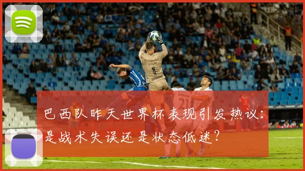 巴西队昨天世界杯表现引发热议：是战术失误还是状态低迷？