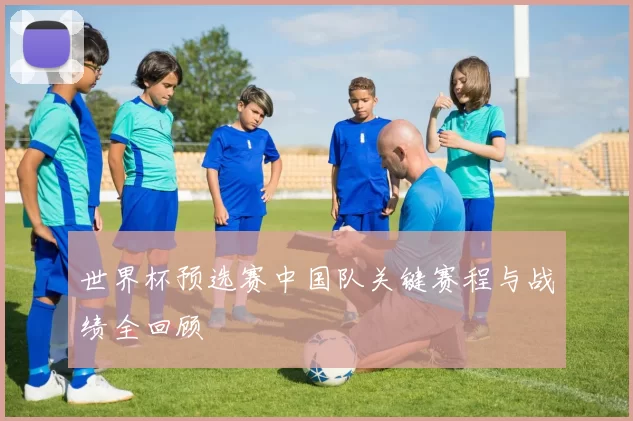 世界杯预选赛中国队关键赛程与战绩全回顾