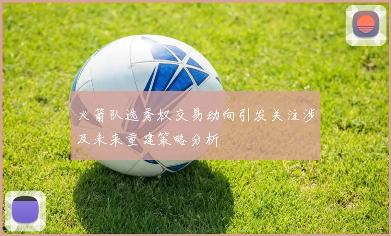火箭队选秀权交易动向引发关注涉及未来重建策略分析