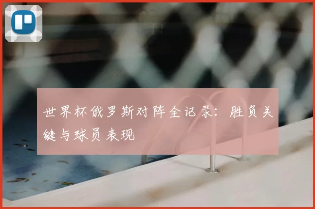 世界杯俄罗斯对阵全记录：胜负关键与球员表现