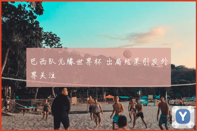 巴西队无缘世界杯 出局结果引发外界关注
