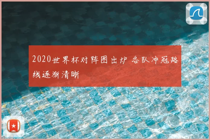 2020世界杯对阵图出炉 各队冲冠路线逐渐清晰