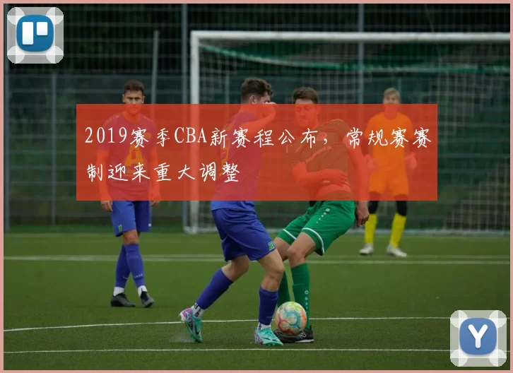 2019赛季CBA新赛程公布,常规赛赛制迎来重大调整