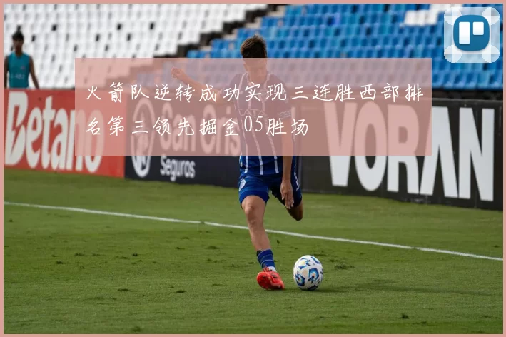 火箭队逆转成功实现三连胜西部排名第三领先掘金05胜场