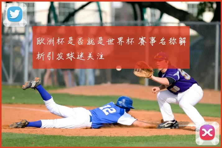 欧洲杯是否就是世界杯 赛事名称解析引发球迷关注