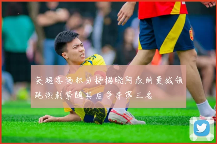 英超客场积分榜揭晓阿森纳曼城领跑热刺紧随其后争夺第三名