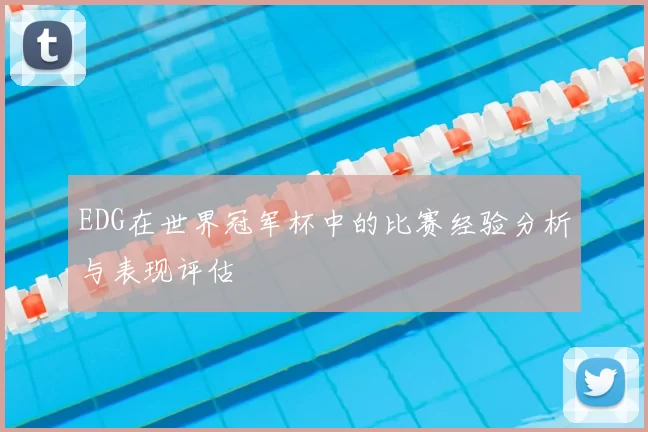 EDG在世界冠军杯中的比赛经验分析与表现评估