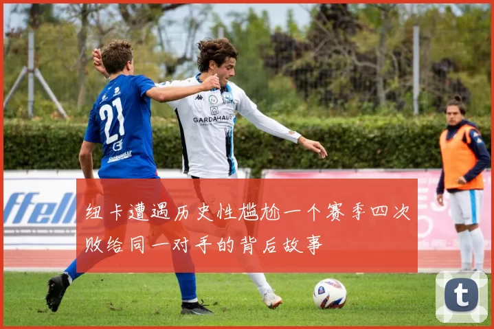 纽卡遭遇历史性尴尬一个赛季四次败给同一对手的背后故事