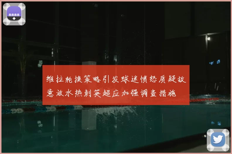 维拉轮换策略引发球迷愤怒质疑故意放水热刺英超应加强调查措施