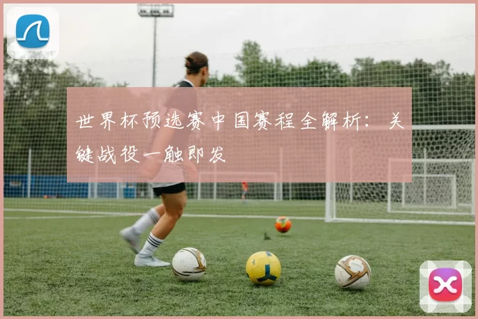 世界杯预选赛中国赛程全解析：关键战役一触即发