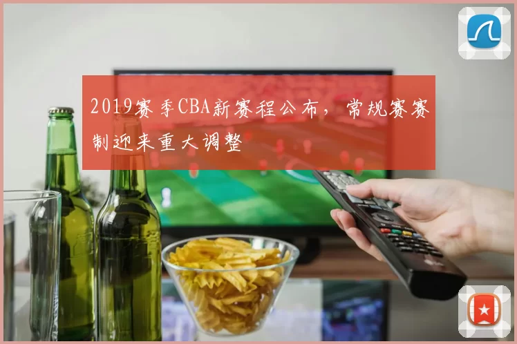 2019赛季CBA新赛程公布，常规赛赛制迎来重大调整