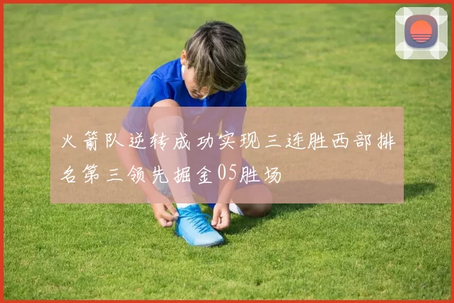 火箭队逆转成功实现三连胜西部排名第三领先掘金05胜场