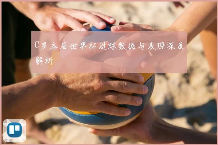 C罗本届世界杯进球数据与表现深度解析