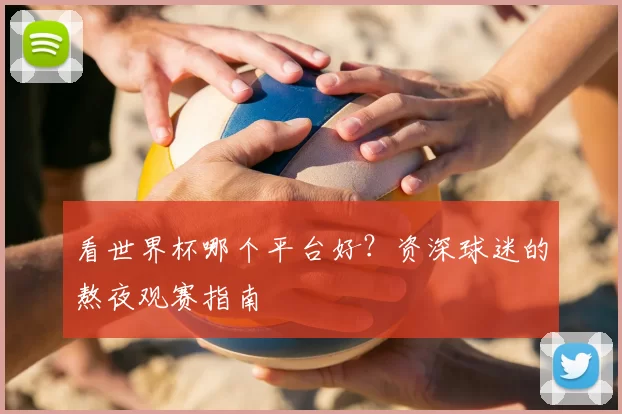 看世界杯哪个平台好？资深球迷的熬夜观赛指南