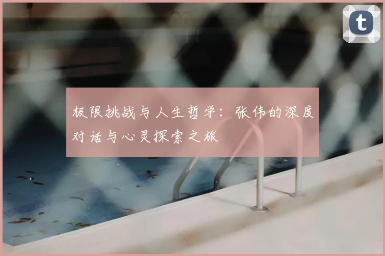 极限挑战与人生哲学：张伟的深度对话与心灵探索之旅