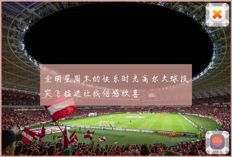 全明星周末的快乐时光高尔夫球技突飞猛进让我倍感欣喜