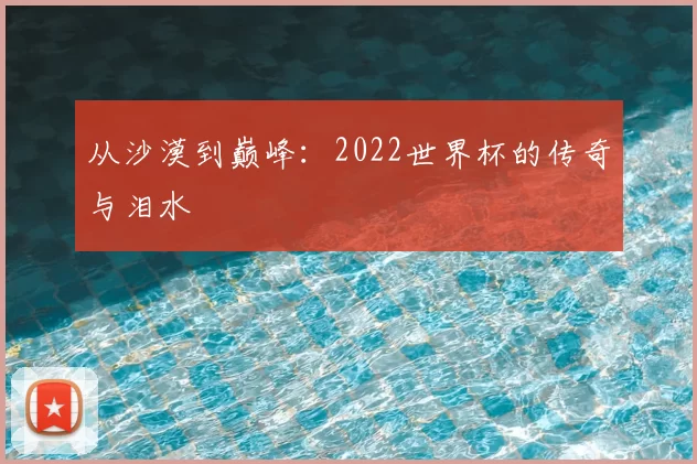 从沙漠到巅峰:2022世界杯的传奇与泪水