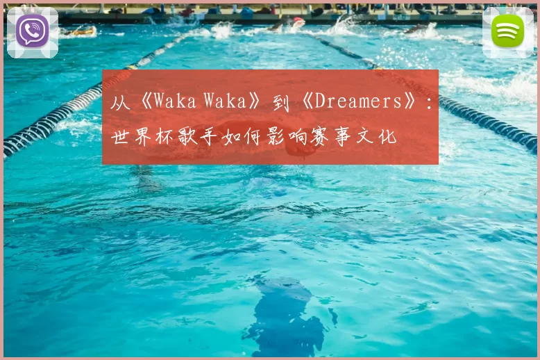 从《Waka Waka》到《Dreamers》：世界杯歌手如何影响赛事文化