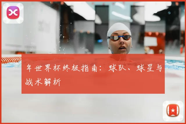 年世界杯终极指南：球队、球星与战术解析