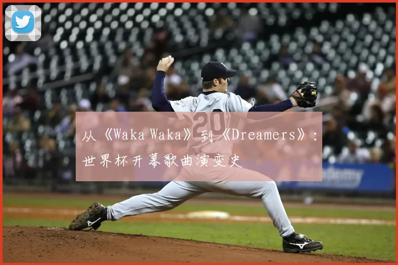 从《Waka Waka》到《Dreamers》:世界杯开幕歌曲演变史