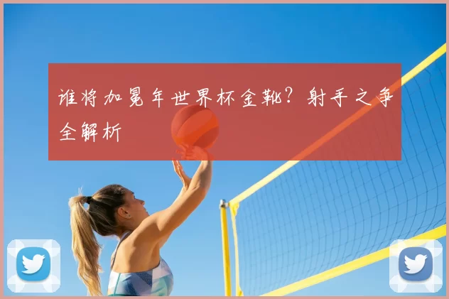 谁将加冕年世界杯金靴？射手之争全解析