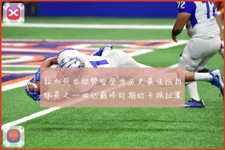 拉加贝尔称赞哈登为历史最佳挡拆球员之一回忆巅峰时期的卡佩拉表现