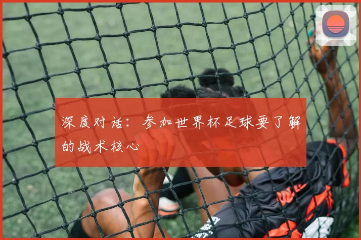 深度对话:参加世界杯足球要了解的战术核心