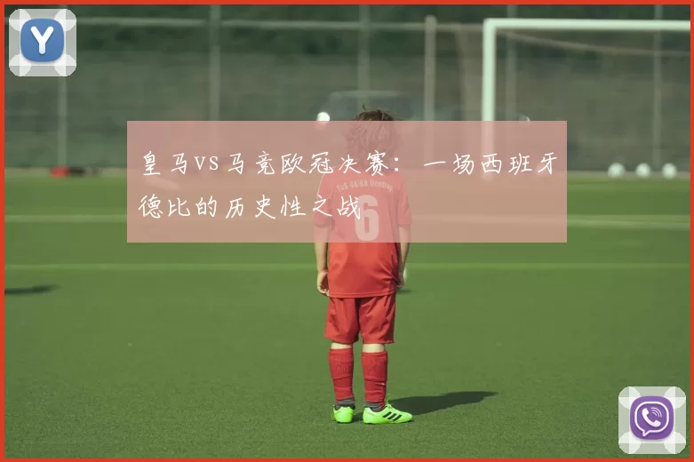 皇马vs马竞欧冠决赛:一场西班牙德比的历史性之战