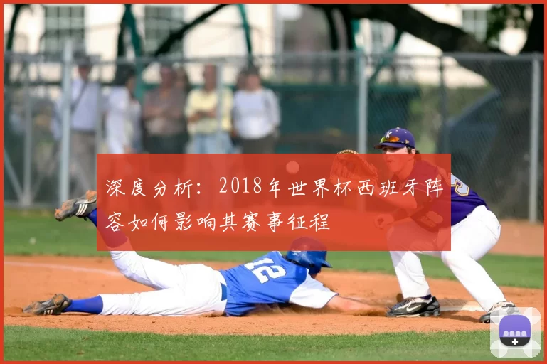 深度分析：2018年世界杯西班牙阵容如何影响其赛事征程