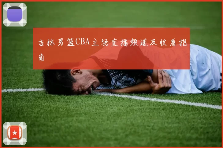 吉林男篮CBA主场直播频道及收看指南