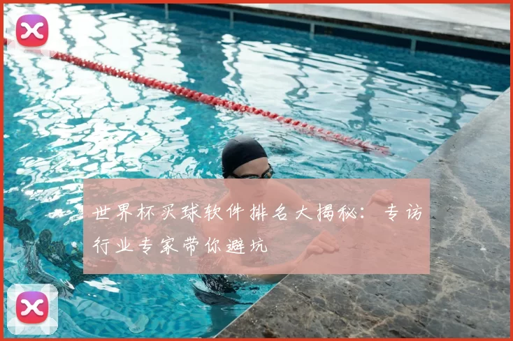 世界杯买球软件排名大揭秘：专访行业专家带你避坑