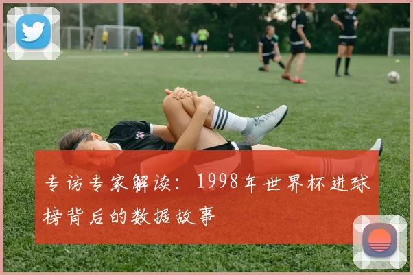 专访专家解读：1998年世界杯进球榜背后的数据故事