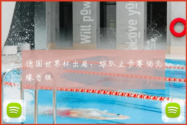 德国世界杯出局,球队止步赛场无缘晋级