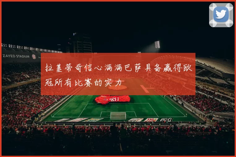 拉基蒂奇信心满满巴萨具备赢得欧冠所有比赛的实力