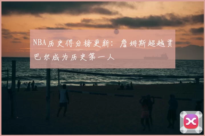 NBA历史得分榜更新：詹姆斯超越贾巴尔成为历史第一人