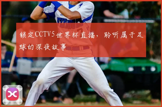 锁定CCTV5世界杯直播，聆听属于足球的深夜故事