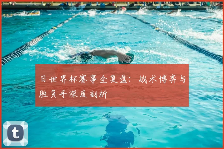 日世界杯赛事全复盘：战术博弈与胜负手深度剖析